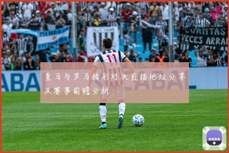 皇马与罗马精彩对决直播地址分享及赛事前瞻分析