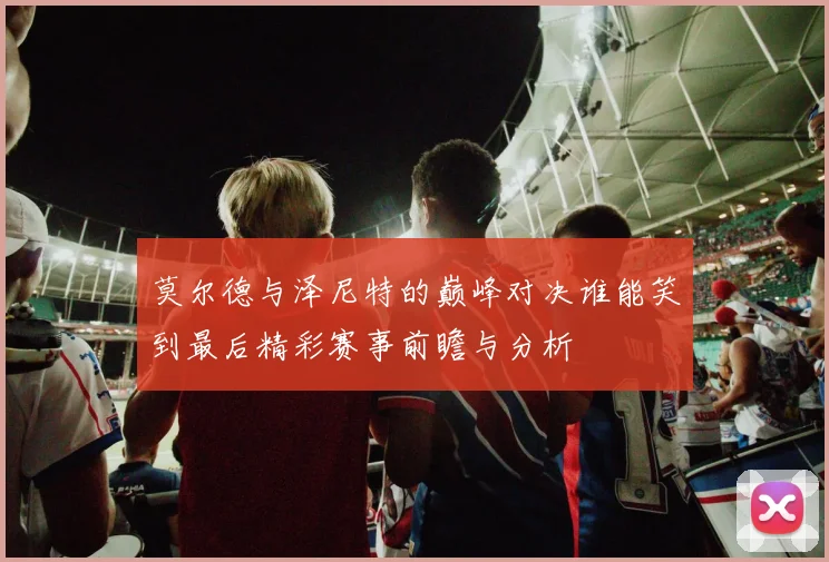 莫尔德与泽尼特的巅峰对决谁能笑到最后精彩赛事前瞻与分析