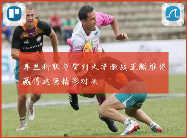 库里科联与智利大学激战正酣谁将赢得这场精彩对决