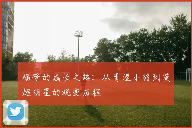 福登的成长之路：从青涩小将到英超明星的蜕变历程