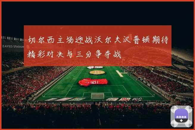 切尔西主场迎战沃尔夫汉普顿期待精彩对决与三分争夺战