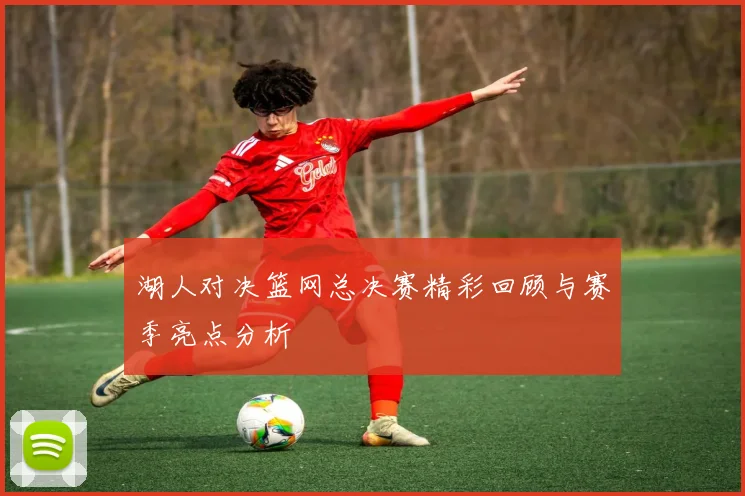 湖人对决篮网总决赛精彩回顾与赛季亮点分析