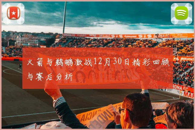 火箭与鹈鹕激战12月30日精彩回顾与赛后分析