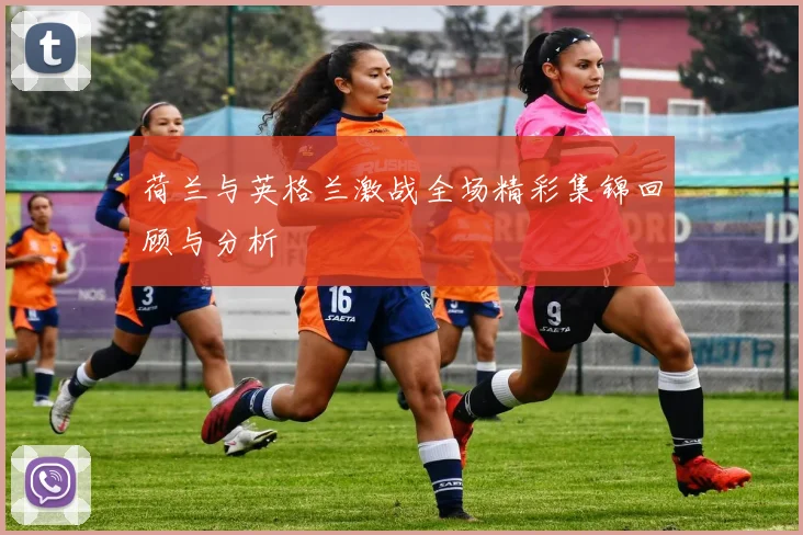 荷兰与英格兰激战全场精彩集锦回顾与分析