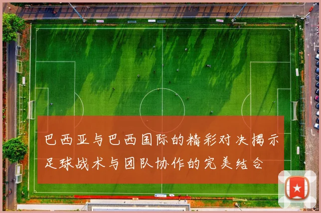 巴西亚与巴西国际的精彩对决揭示足球战术与团队协作的完美结合