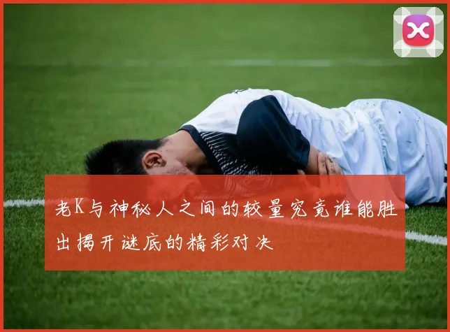 老K与神秘人之间的较量究竟谁能胜出揭开谜底的精彩对决