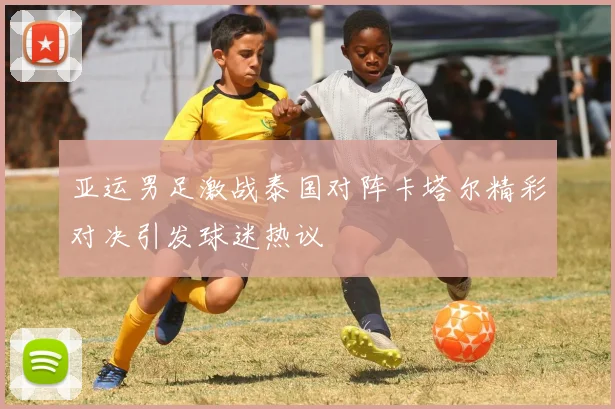 亚运男足激战泰国对阵卡塔尔精彩对决引发球迷热议