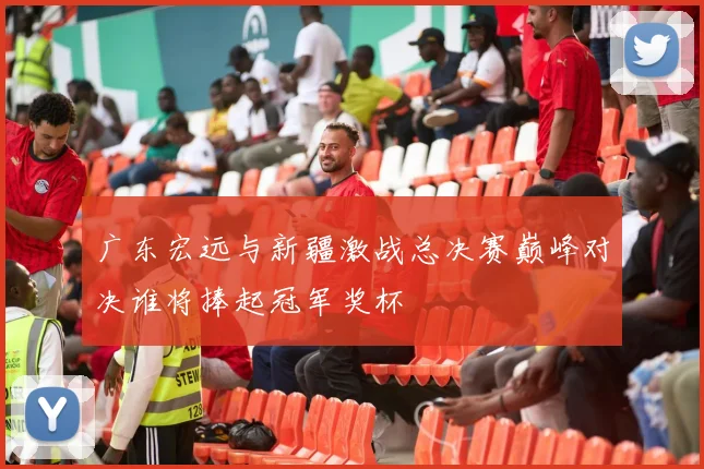 广东宏远与新疆激战总决赛巅峰对决谁将捧起冠军奖杯