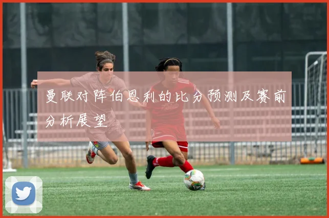 曼联对阵伯恩利的比分预测及赛前分析展望