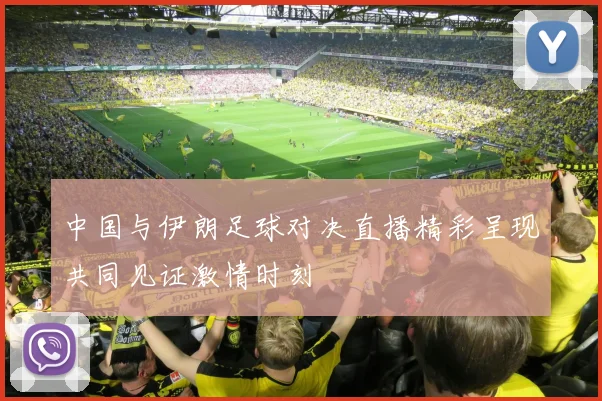 中国与伊朗足球对决直播精彩呈现共同见证激情时刻