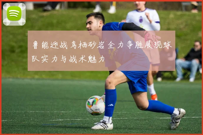 鲁能迎战鸟栖砂岩全力争胜展现球队实力与战术魅力