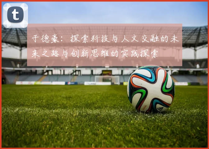 于德豪：探索科技与人文交融的未来之路与创新思维的实践探索