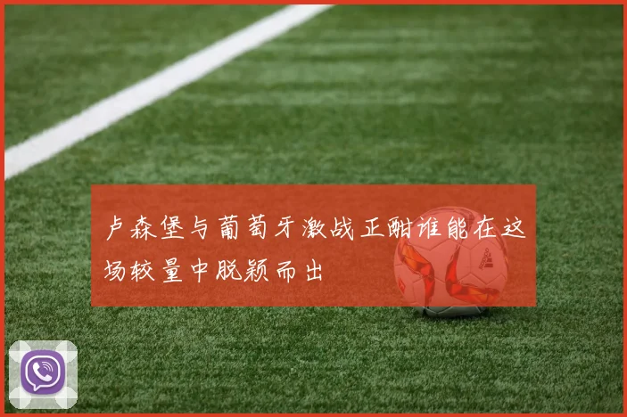 卢森堡与葡萄牙激战正酣谁能在这场较量中脱颖而出