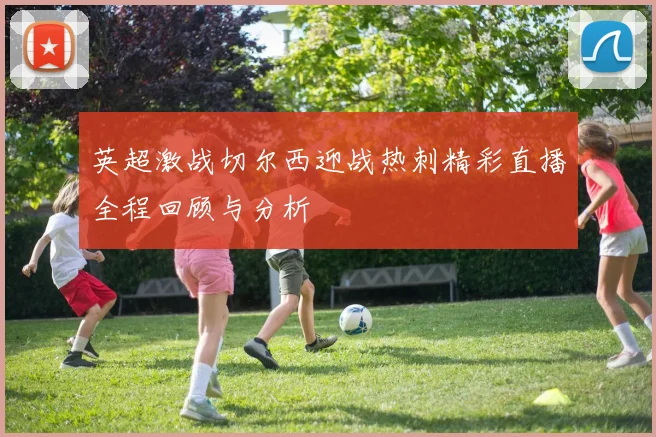 英超激战切尔西迎战热刺精彩直播全程回顾与分析