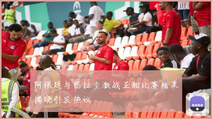 阿根廷与巴拉圭激战正酣比赛结果揭晓引发热议