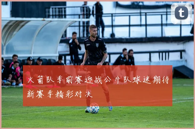 火箭队季前赛迎战公牛队球迷期待新赛季精彩对决