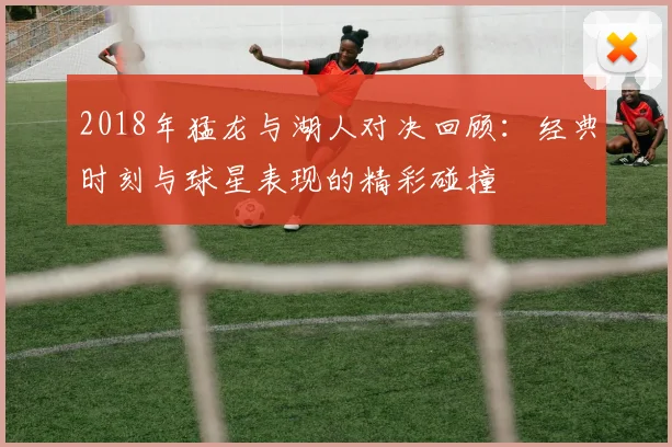 2018年猛龙与湖人对决回顾：经典时刻与球星表现的精彩碰撞