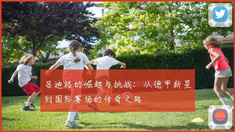 吕迪格的崛起与挑战：从德甲新星到国际赛场的传奇之路
