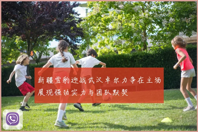 新疆雪豹迎战武汉卓尔力争在主场展现强劲实力与团队默契