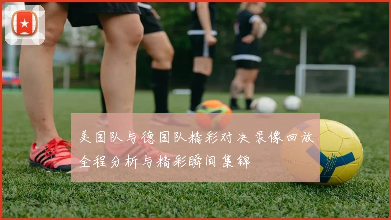 美国队与德国队精彩对决录像回放全程分析与精彩瞬间集锦