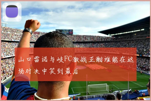 山口雷诺与岐FC激战正酣谁能在这场对决中笑到最后