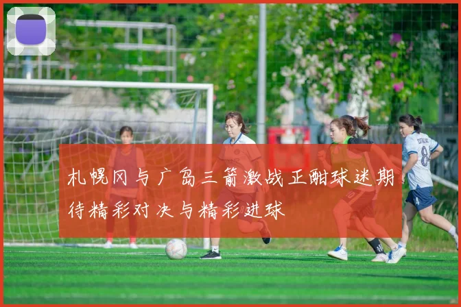 札幌冈与广岛三箭激战正酣球迷期待精彩对决与精彩进球