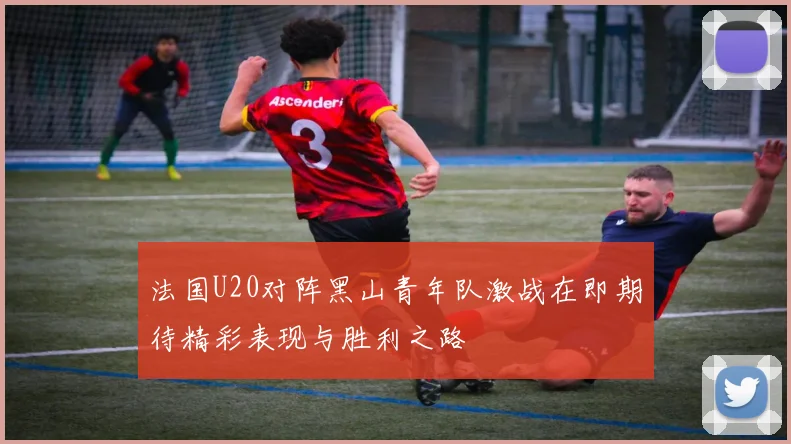 法国U20对阵黑山青年队激战在即期待精彩表现与胜利之路