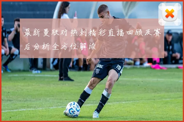 最新曼联对热刺精彩直播回顾及赛后分析全方位解读