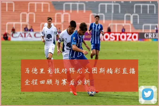 马德里竞技对阵尤文图斯精彩直播全程回顾与赛后分析