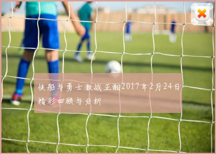 快船与勇士激战正酣2017年2月24日精彩回顾与分析