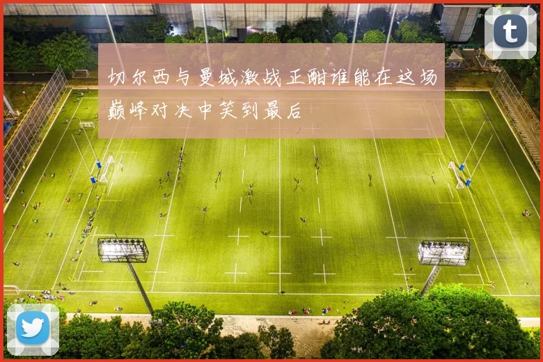 切尔西与曼城激战正酣谁能在这场巅峰对决中笑到最后