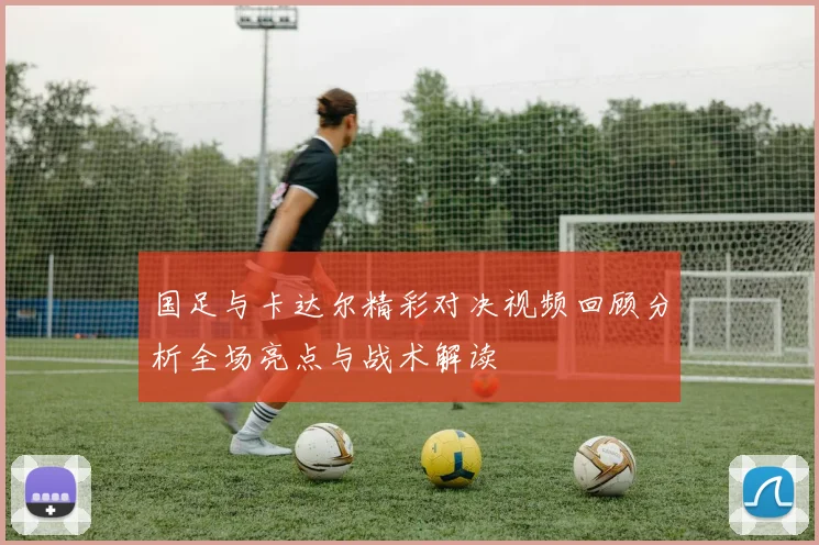 国足与卡达尔精彩对决视频回顾分析全场亮点与战术解读