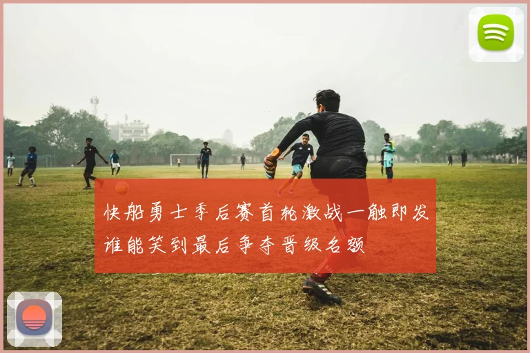 快船勇士季后赛首轮激战一触即发谁能笑到最后争夺晋级名额