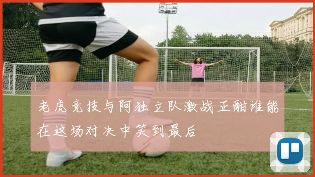 老虎竞技与阿独立队激战正酣谁能在这场对决中笑到最后