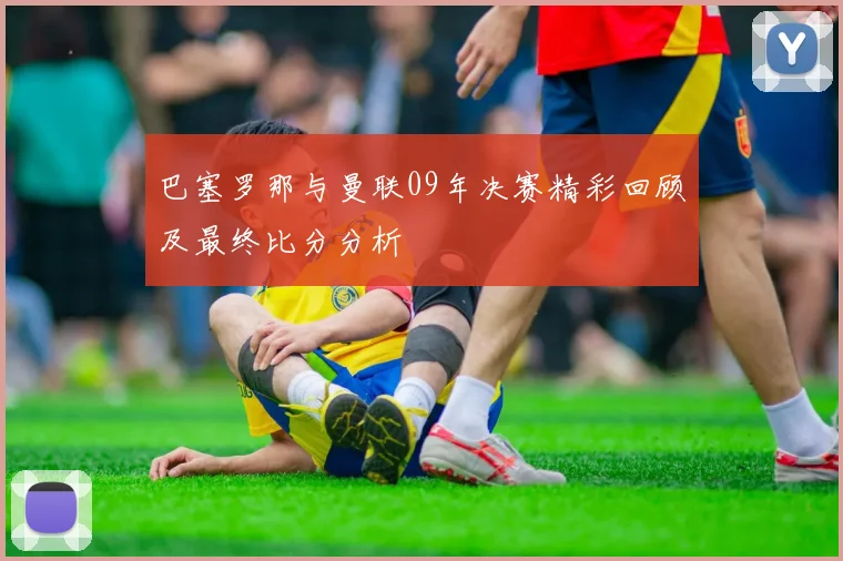 巴塞罗那与曼联09年决赛精彩回顾及最终比分分析