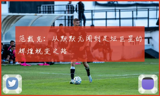 范戴克：从默默无闻到足坛巨星的辉煌蜕变之路
