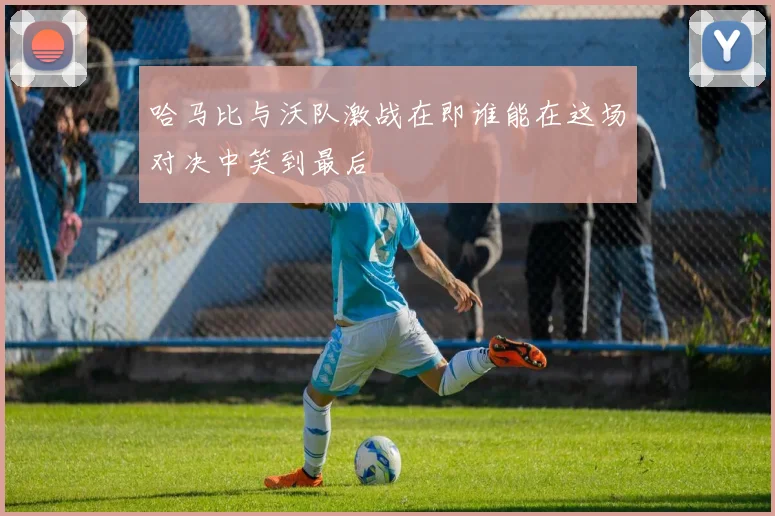 哈马比与沃队激战在即谁能在这场对决中笑到最后