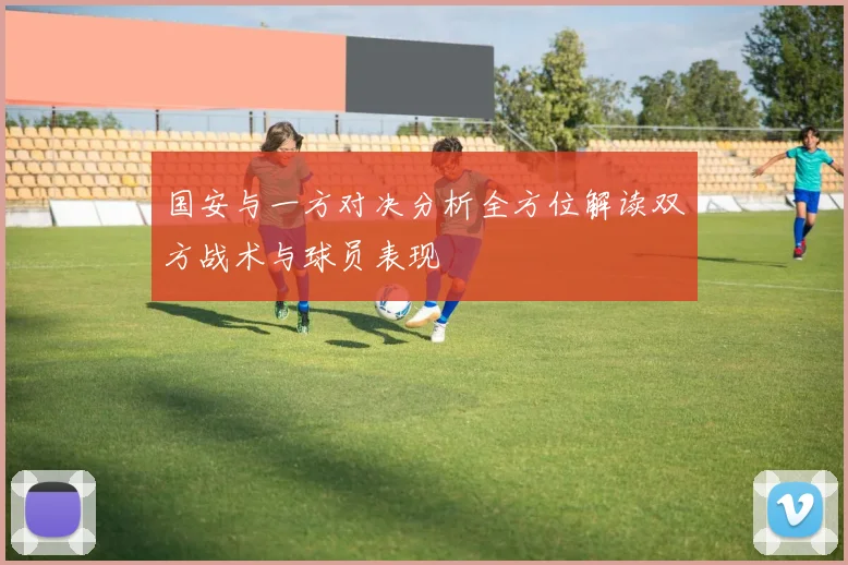 国安与一方对决分析全方位解读双方战术与球员表现