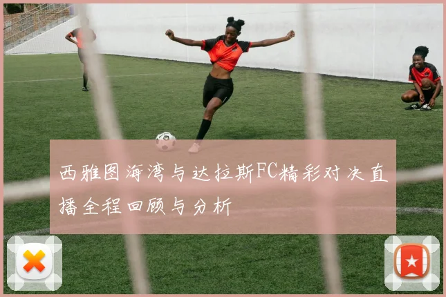 西雅图海湾与达拉斯FC精彩对决直播全程回顾与分析