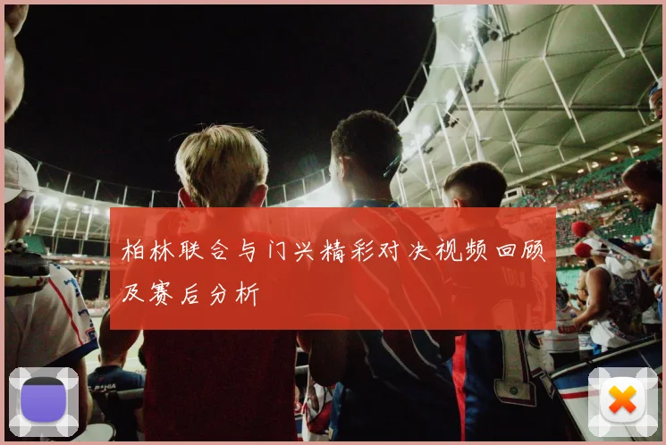 柏林联合与门兴精彩对决视频回顾及赛后分析