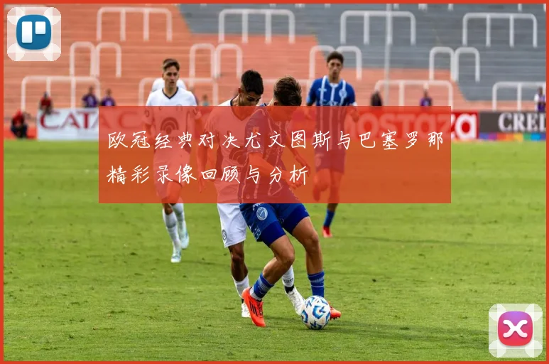 欧冠经典对决尤文图斯与巴塞罗那精彩录像回顾与分析