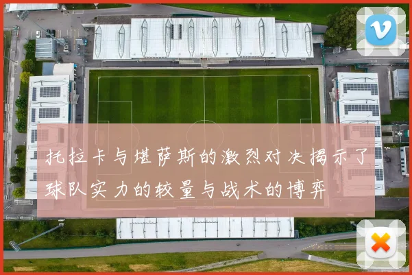 托拉卡与堪萨斯的激烈对决揭示了球队实力的较量与战术的博弈