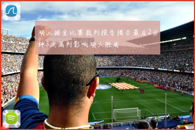 湖人掘金比赛裁判报告揭示最后2分钟3次漏判影响湖人胜局