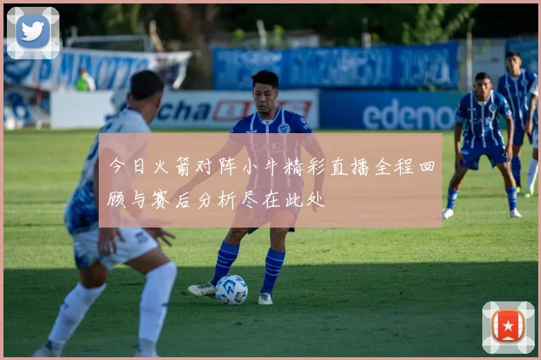 今日火箭对阵小牛精彩直播全程回顾与赛后分析尽在此处