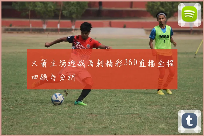 火箭主场迎战马刺精彩360直播全程回顾与分析