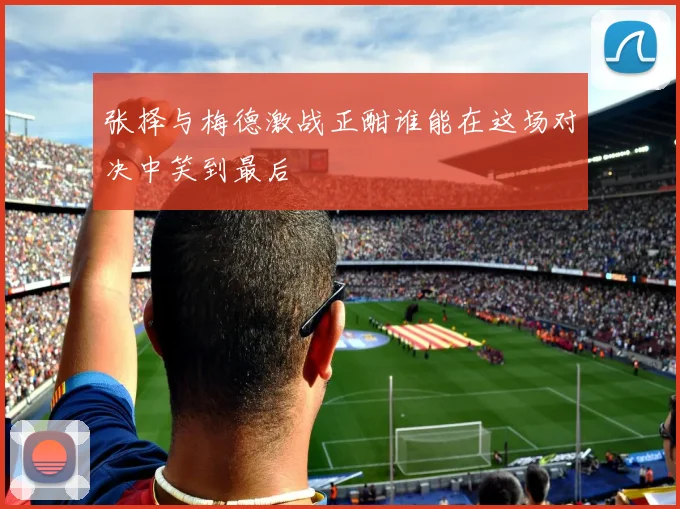 张择与梅德激战正酣谁能在这场对决中笑到最后