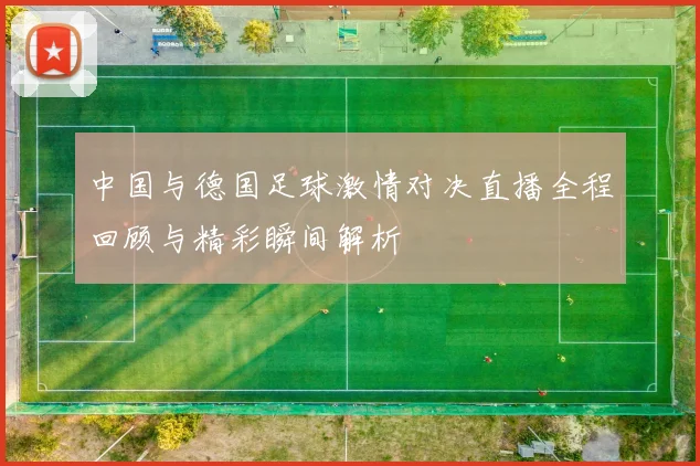 中国与德国足球激情对决直播全程回顾与精彩瞬间解析