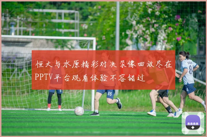恒大与水原精彩对决录像回放尽在PPTV平台观看体验不容错过