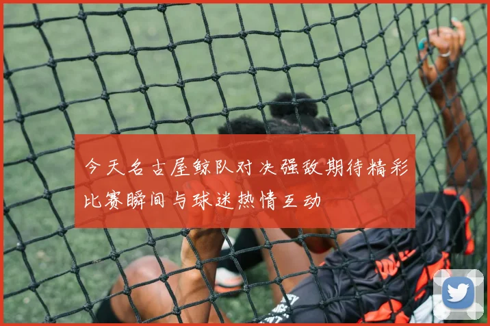今天名古屋鲸队对决强敌期待精彩比赛瞬间与球迷热情互动