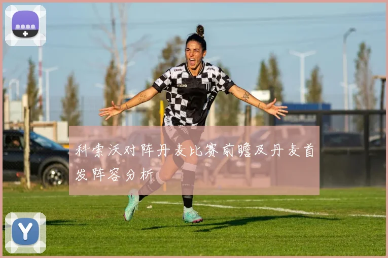 科索沃对阵丹麦比赛前瞻及丹麦首发阵容分析